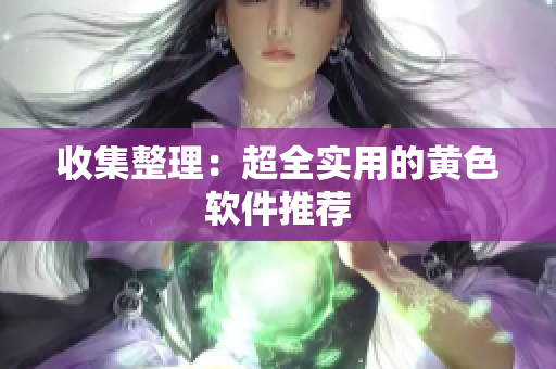 收集整理：超全实用的黄色软件推荐