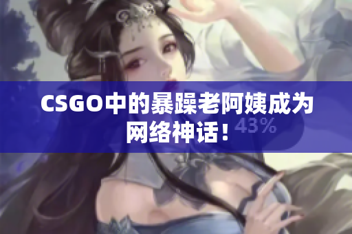 CSGO中的暴躁老阿姨成为网络神话！