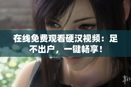 在线免费观看硬汉视频：足不出户，一键畅享！