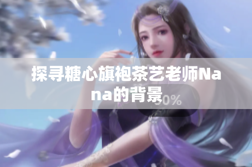 探寻糖心旗袍茶艺老师Nana的背景
