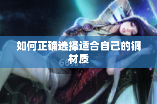 如何正确选择适合自己的铜材质