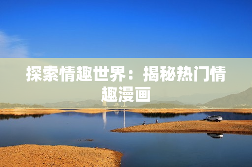探索情趣世界：揭秘热门情趣漫画