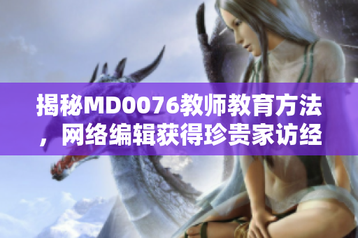 揭秘MD0076教师教育方法，网络编辑获得珍贵家访经验