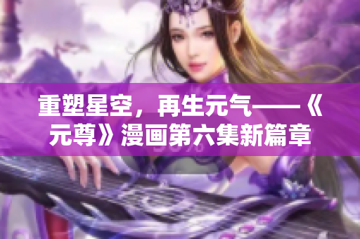 重塑星空，再生元气——《元尊》漫画第六集新篇章