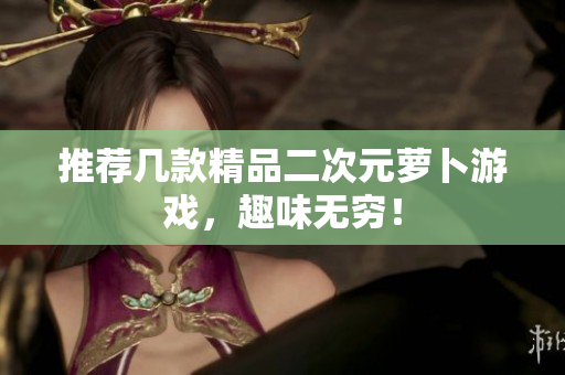 推荐几款精品二次元萝卜游戏，趣味无穷！