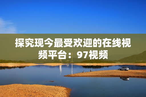 探究现今最受欢迎的在线视频平台：97视频