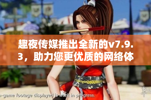 趣夜传媒推出全新的v7.9.3，助力您更优质的网络体验！