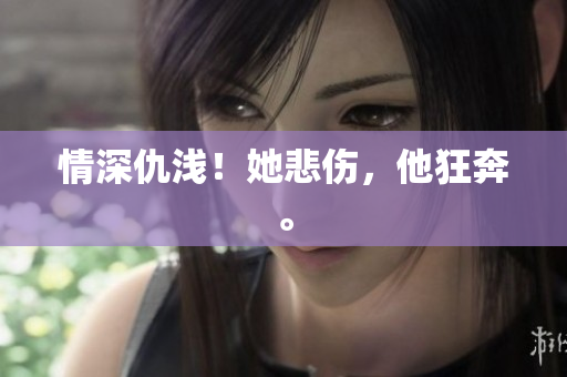 情深仇浅！她悲伤，他狂奔。