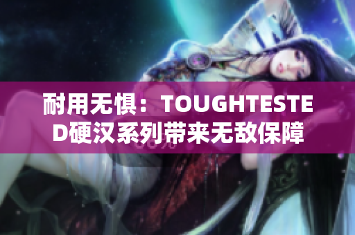 耐用无惧：TOUGHTESTED硬汉系列带来无敌保障