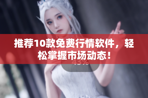 推荐10款免费行情软件，轻松掌握市场动态！
