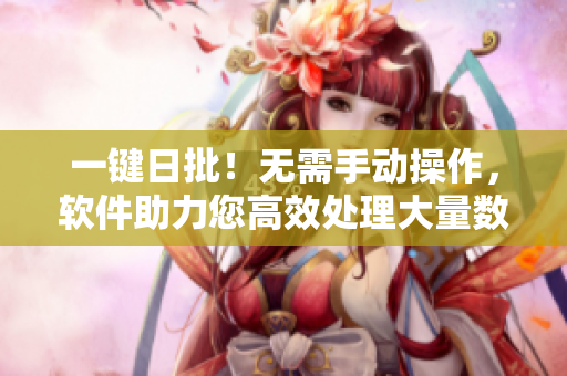 一键日批！无需手动操作，软件助力您高效处理大量数据