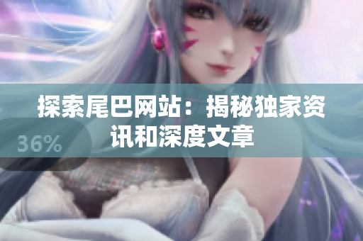 探索尾巴网站：揭秘独家资讯和深度文章