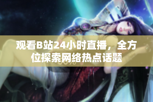 观看B站24小时直播，全方位探索网络热点话题
