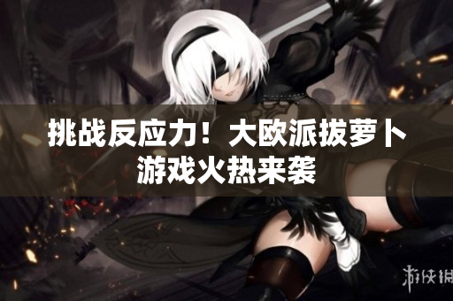 挑战反应力！大欧派拔萝卜游戏火热来袭