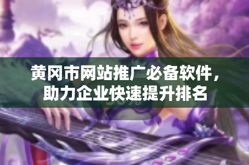 黄冈市网站推广必备软件，助力企业快速提升排名