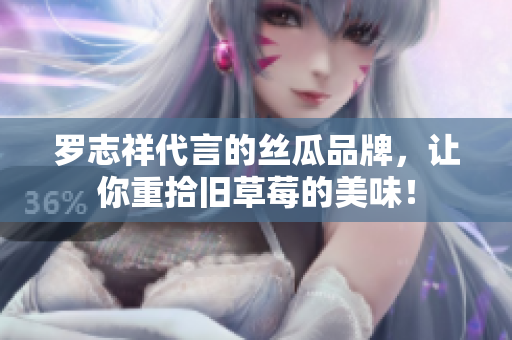 罗志祥代言的丝瓜品牌，让你重拾旧草莓的美味！