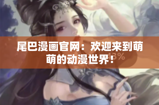 尾巴漫画官网：欢迎来到萌萌的动漫世界！