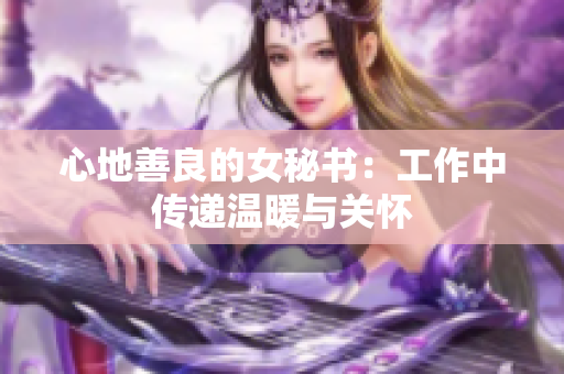 心地善良的女秘书：工作中传递温暖与关怀