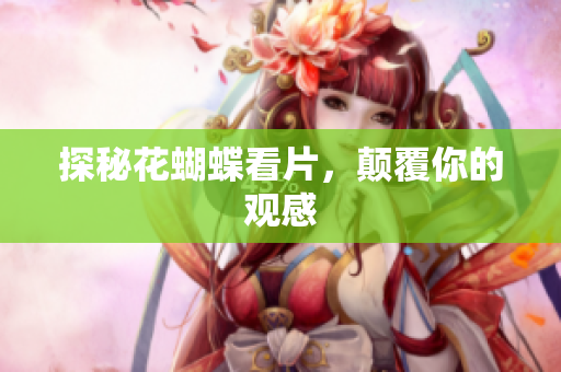探秘花蝴蝶看片，颠覆你的观感
