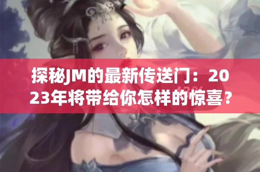 探秘JM的最新传送门：2023年将带给你怎样的惊喜？