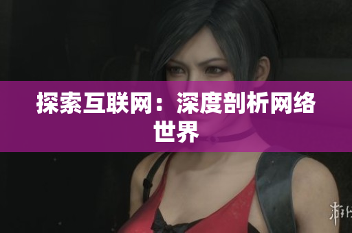 探索互联网：深度剖析网络世界