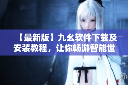 【最新版】九幺软件下载及安装教程，让你畅游智能世界
