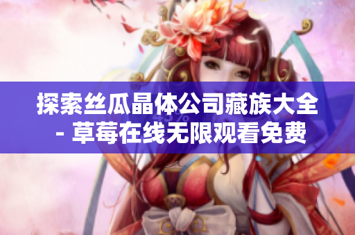探索丝瓜晶体公司藏族大全 - 草莓在线无限观看免费