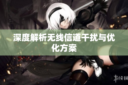 深度解析无线信道干扰与优化方案