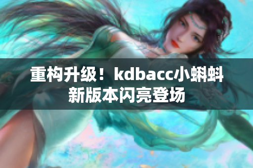 重构升级！kdbacc小蝌蚪新版本闪亮登场