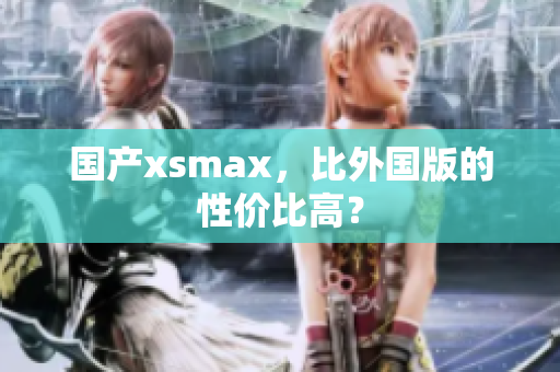 国产xsmax，比外国版的性价比高？