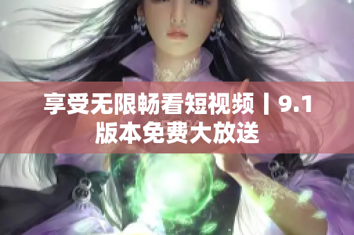 享受无限畅看短视频丨9.1版本免费大放送