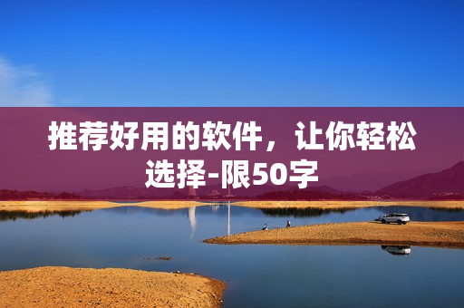 推荐好用的软件，让你轻松选择-限50字