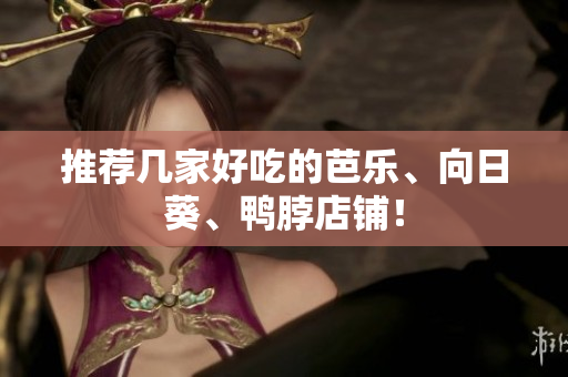推荐几家好吃的芭乐、向日葵、鸭脖店铺！