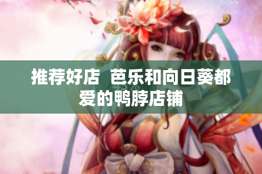 推荐好店  芭乐和向日葵都爱的鸭脖店铺