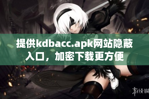 提供kdbacc.apk网站隐蔽入口，加密下载更方便