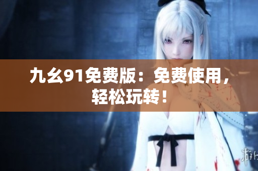 九幺91免费版：免费使用，轻松玩转！