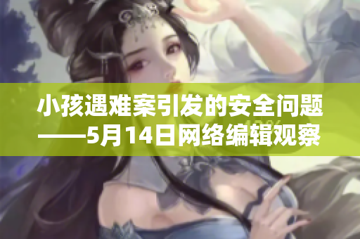 小孩遇难案引发的安全问题——5月14日网络编辑观察