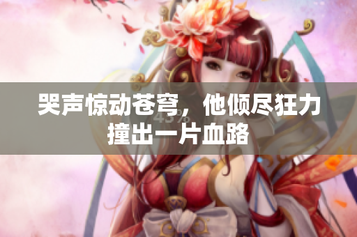 哭声惊动苍穹，他倾尽狂力撞出一片血路