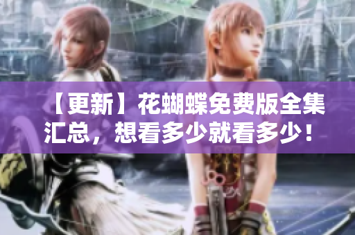 【更新】花蝴蝶免费版全集汇总，想看多少就看多少！