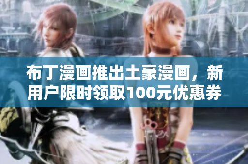 布丁漫画推出土豪漫画，新用户限时领取100元优惠券