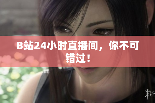 B站24小时直播间，你不可错过！
