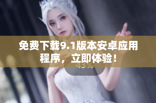 免费下载9.1版本安卓应用程序，立即体验！