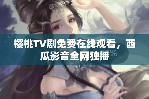 樱桃TV剧免费在线观看，西瓜影音全网独播