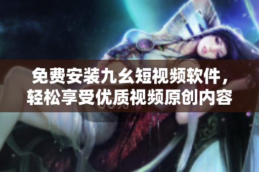 免费安装九幺短视频软件，轻松享受优质视频原创内容