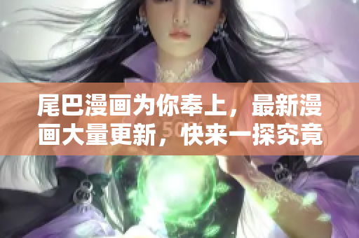 尾巴漫画为你奉上，最新漫画大量更新，快来一探究竟！