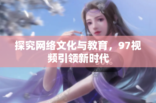 探究网络文化与教育，97视频引领新时代
