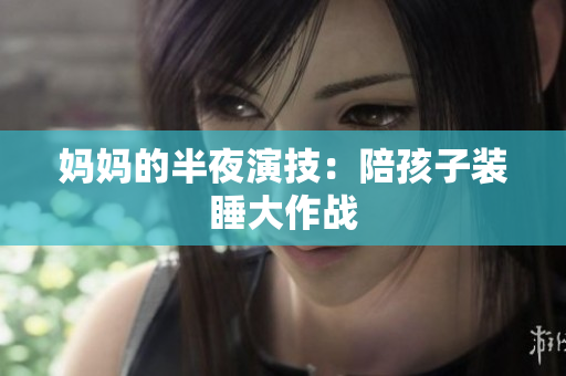 妈妈的半夜演技：陪孩子装睡大作战