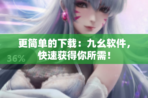 更简单的下载：九幺软件，快速获得你所需！