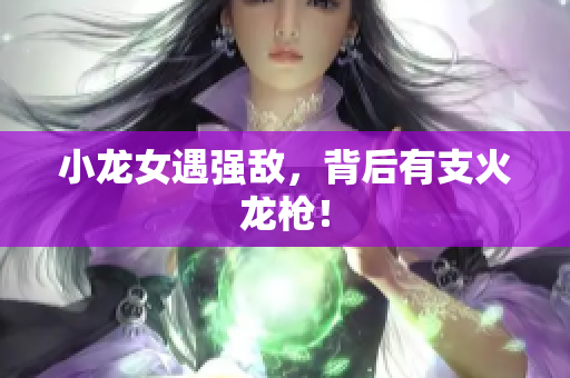 小龙女遇强敌，背后有支火龙枪！