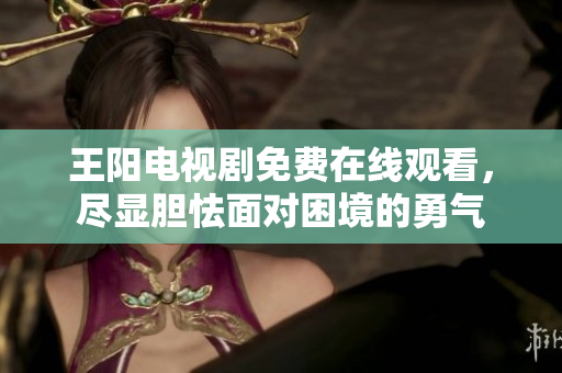 王阳电视剧免费在线观看，尽显胆怯面对困境的勇气